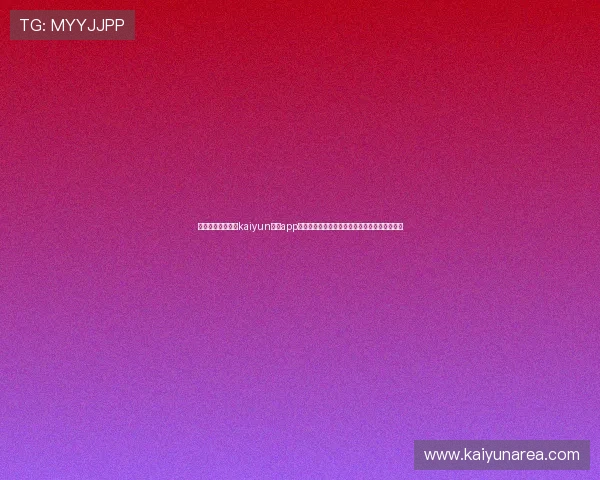 通过官方入口登录kaiyun体育app实现赛事直播、投注与社区互动的完整操作流程